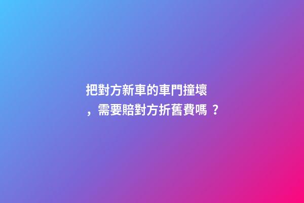 把對方新車的車門撞壞，需要賠對方折舊費嗎？